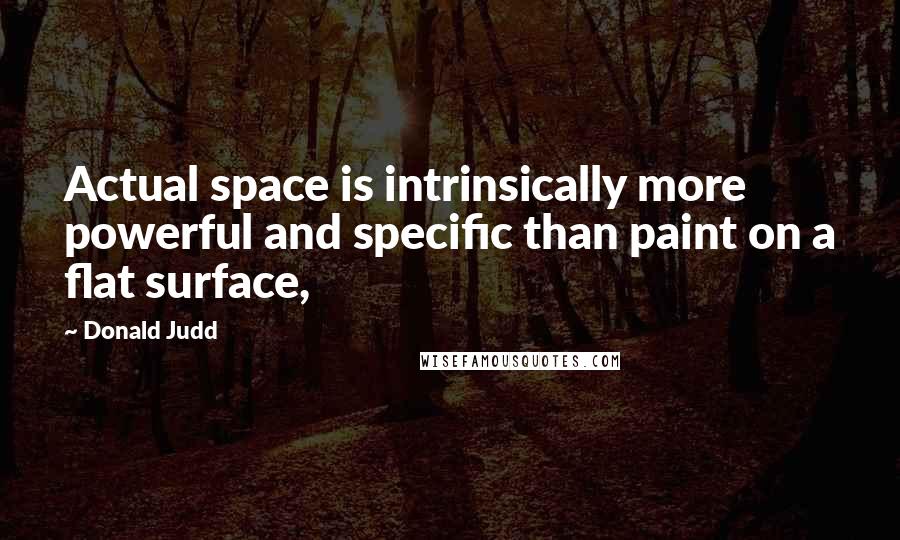 Donald Judd Quotes: Actual space is intrinsically more powerful and specific than paint on a flat surface,