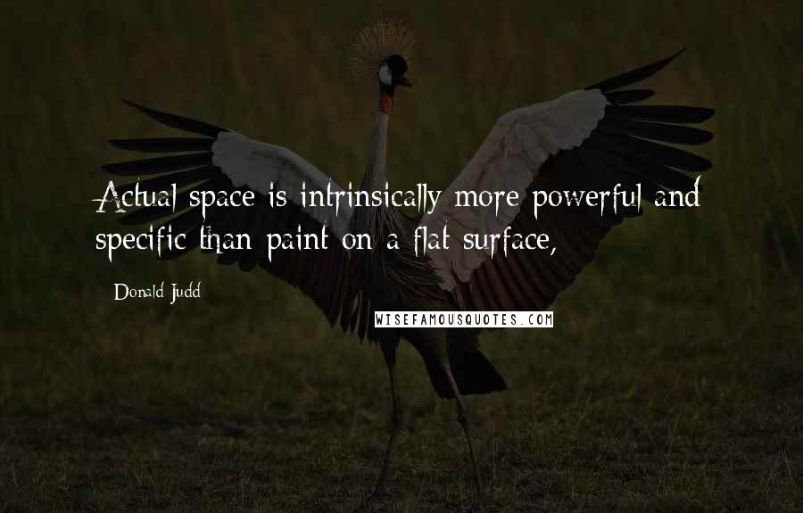 Donald Judd Quotes: Actual space is intrinsically more powerful and specific than paint on a flat surface,