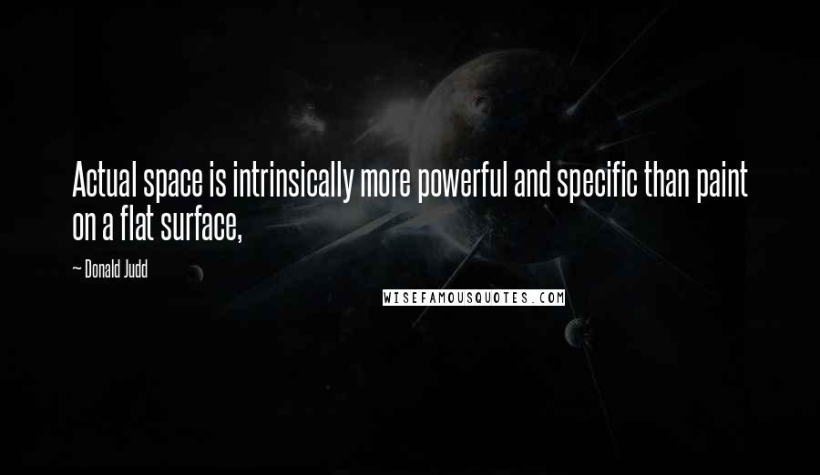 Donald Judd Quotes: Actual space is intrinsically more powerful and specific than paint on a flat surface,