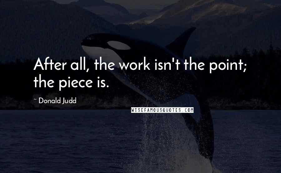 Donald Judd Quotes: After all, the work isn't the point; the piece is.