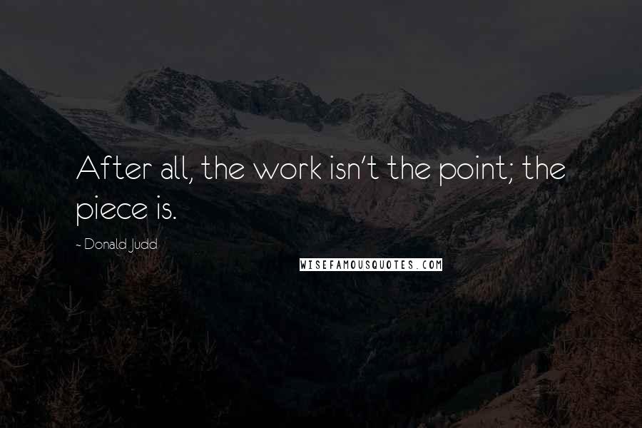 Donald Judd Quotes: After all, the work isn't the point; the piece is.