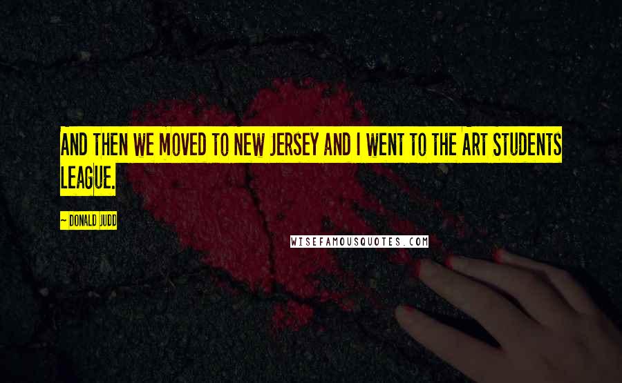 Donald Judd Quotes: And then we moved to New Jersey and I went to the Art Students League.