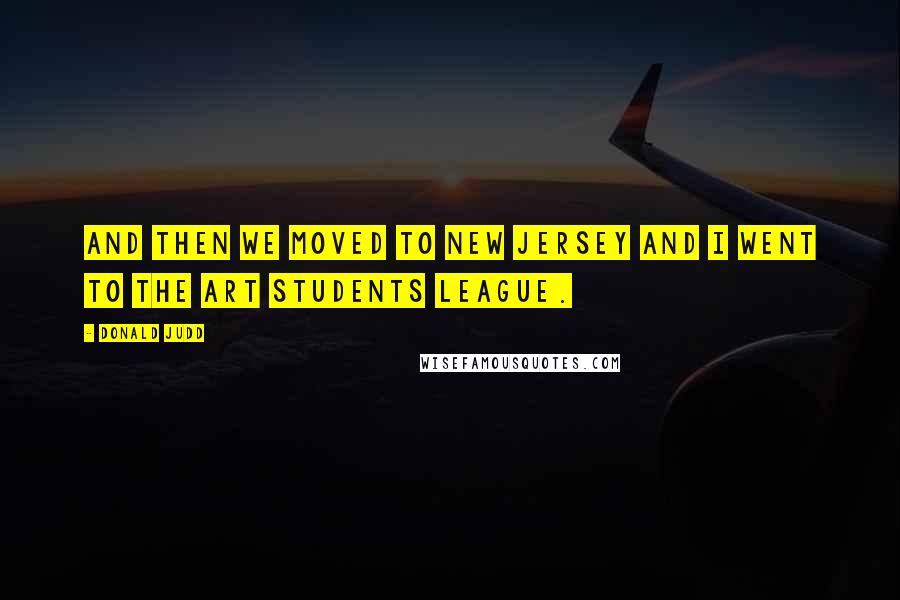 Donald Judd Quotes: And then we moved to New Jersey and I went to the Art Students League.