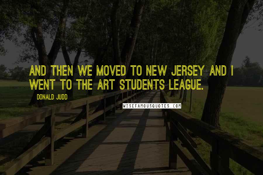 Donald Judd Quotes: And then we moved to New Jersey and I went to the Art Students League.