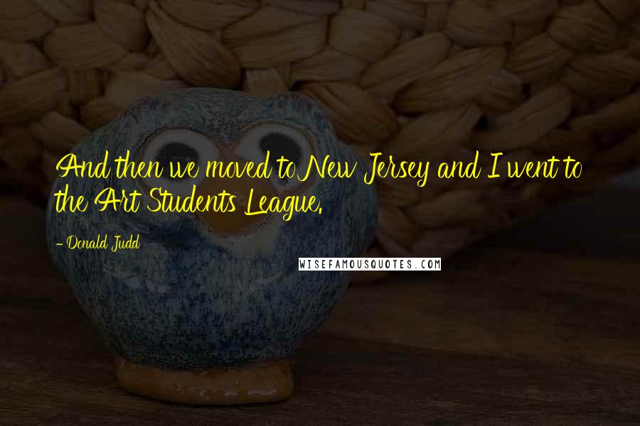 Donald Judd Quotes: And then we moved to New Jersey and I went to the Art Students League.