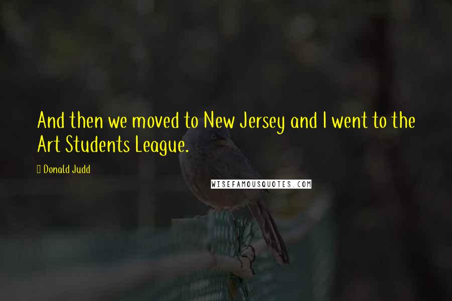 Donald Judd Quotes: And then we moved to New Jersey and I went to the Art Students League.