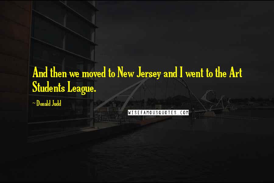 Donald Judd Quotes: And then we moved to New Jersey and I went to the Art Students League.