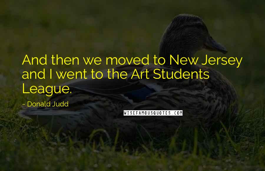 Donald Judd Quotes: And then we moved to New Jersey and I went to the Art Students League.