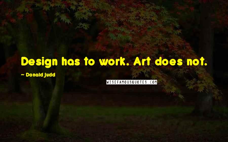 Donald Judd Quotes: Design has to work. Art does not.