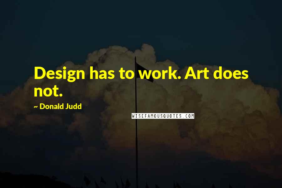 Donald Judd Quotes: Design has to work. Art does not.