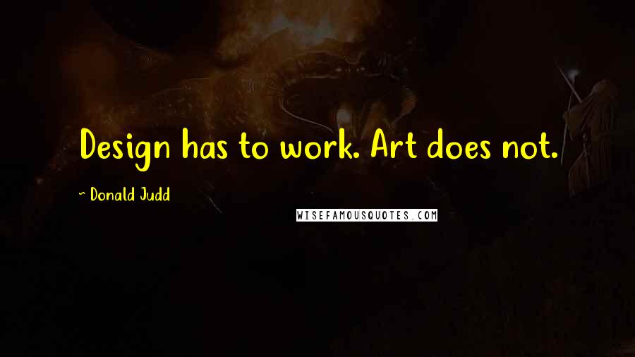 Donald Judd Quotes: Design has to work. Art does not.