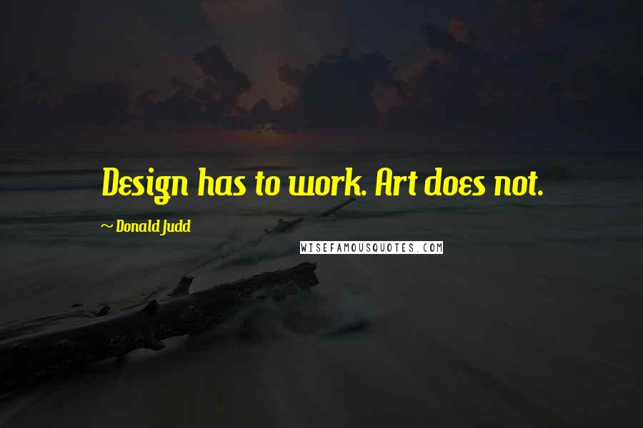 Donald Judd Quotes: Design has to work. Art does not.