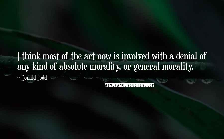 Donald Judd Quotes: I think most of the art now is involved with a denial of any kind of absolute morality, or general morality.