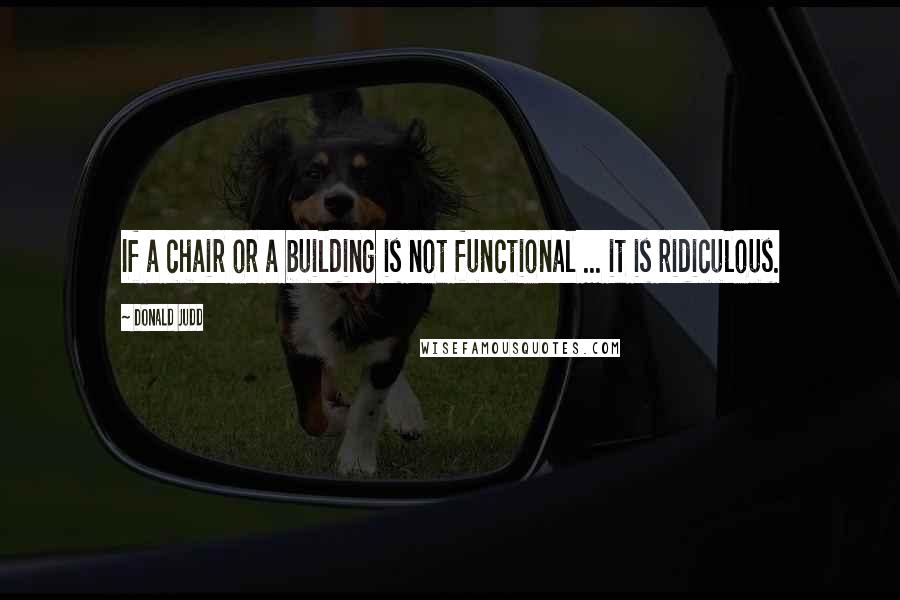 Donald Judd Quotes: If a chair or a building is not functional ... it is ridiculous.