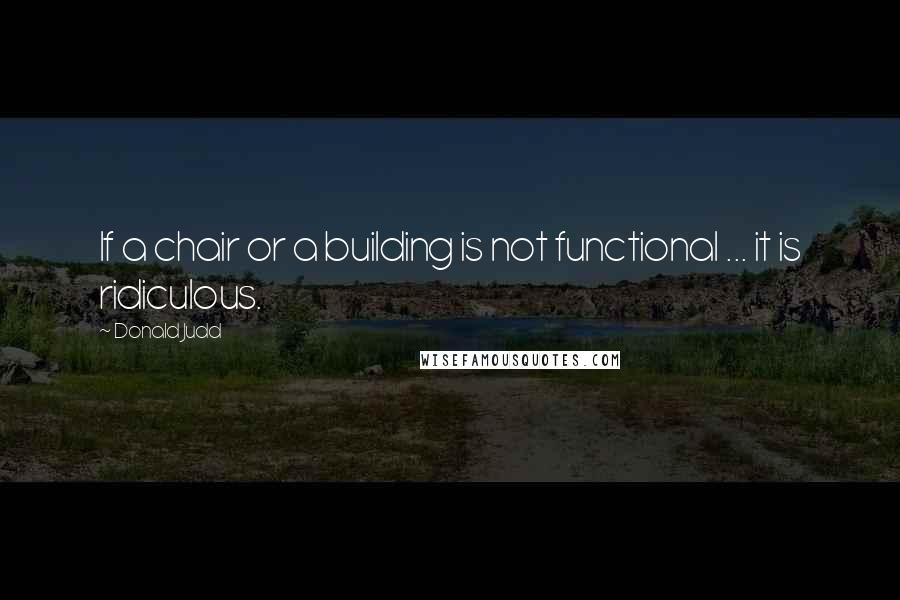Donald Judd Quotes: If a chair or a building is not functional ... it is ridiculous.