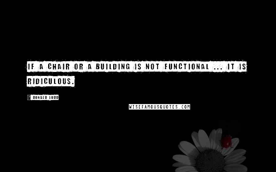 Donald Judd Quotes: If a chair or a building is not functional ... it is ridiculous.