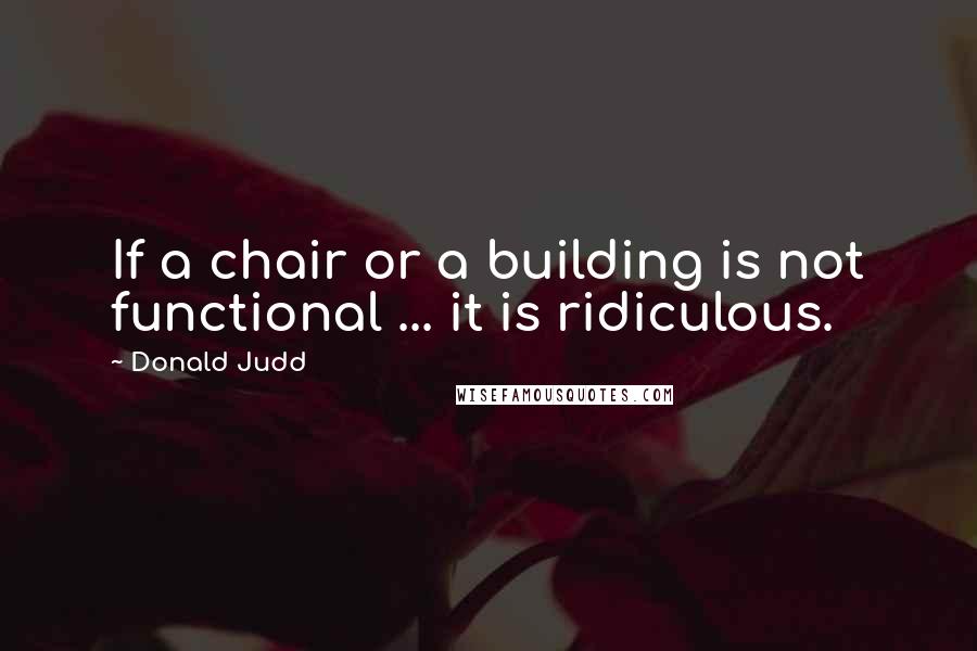 Donald Judd Quotes: If a chair or a building is not functional ... it is ridiculous.