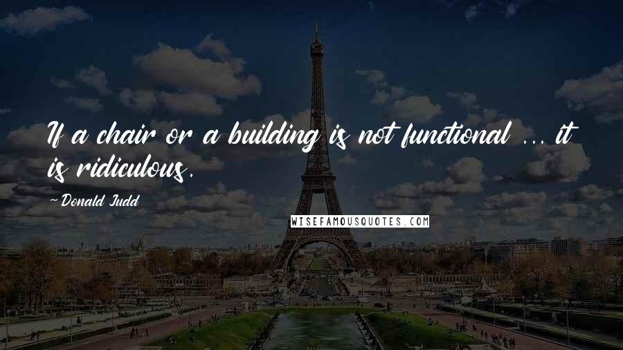 Donald Judd Quotes: If a chair or a building is not functional ... it is ridiculous.