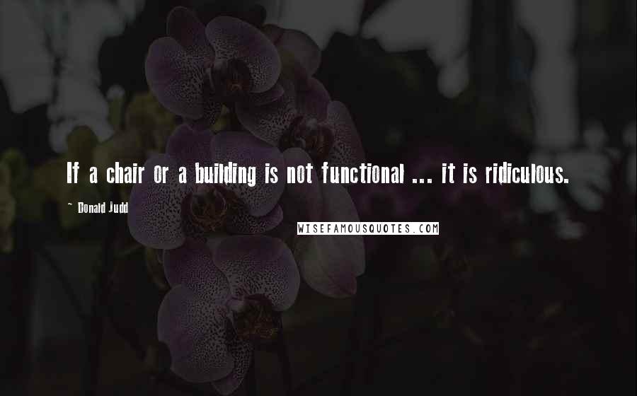 Donald Judd Quotes: If a chair or a building is not functional ... it is ridiculous.