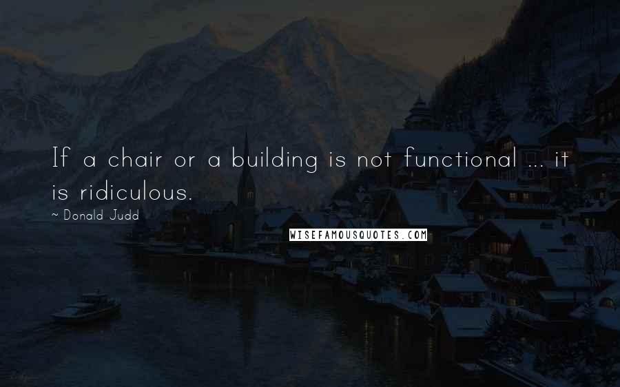 Donald Judd Quotes: If a chair or a building is not functional ... it is ridiculous.