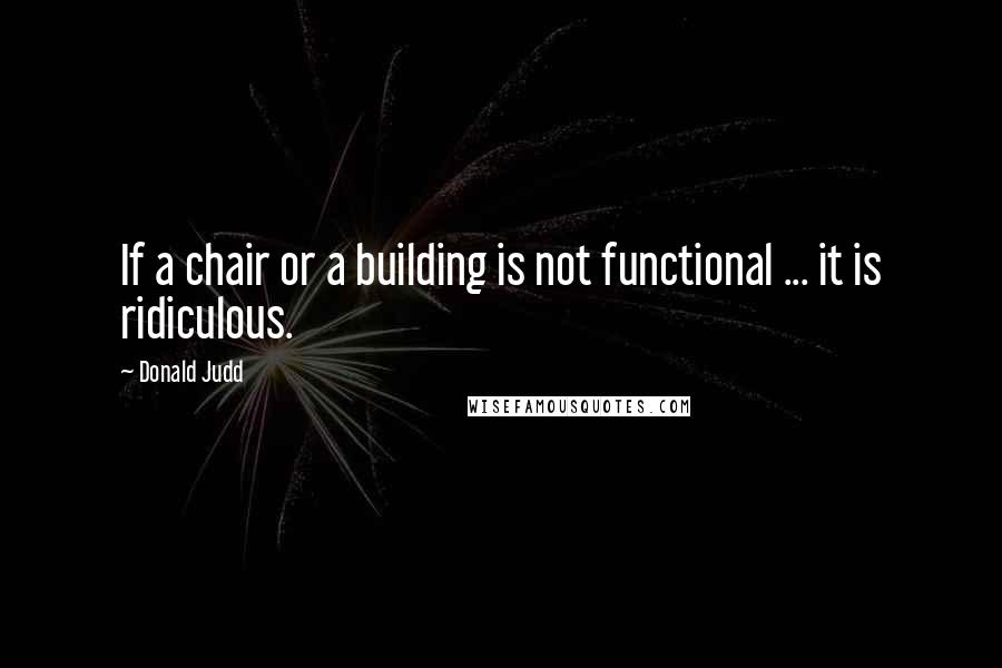Donald Judd Quotes: If a chair or a building is not functional ... it is ridiculous.