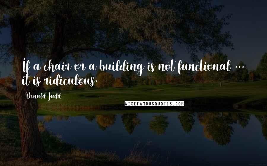 Donald Judd Quotes: If a chair or a building is not functional ... it is ridiculous.