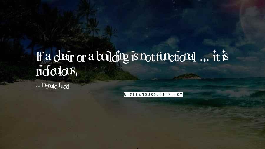 Donald Judd Quotes: If a chair or a building is not functional ... it is ridiculous.