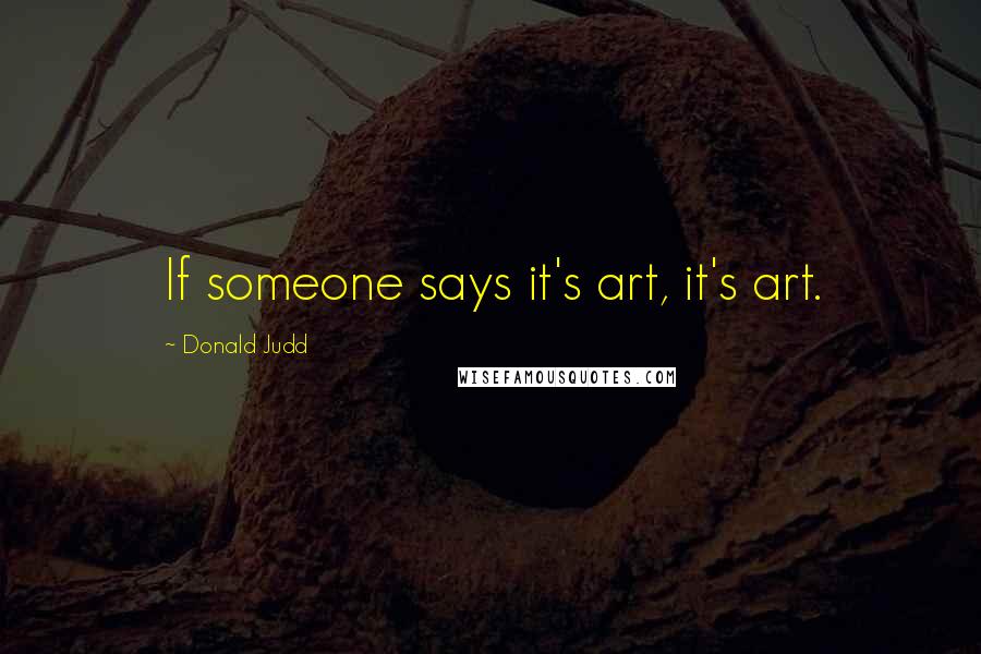 Donald Judd Quotes: If someone says it's art, it's art.