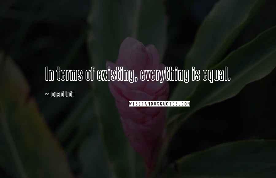 Donald Judd Quotes: In terms of existing, everything is equal.