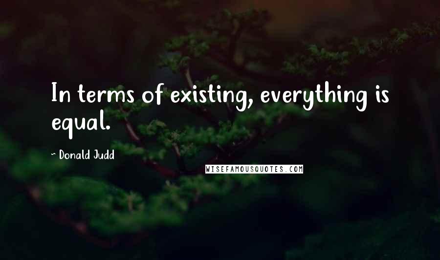 Donald Judd Quotes: In terms of existing, everything is equal.