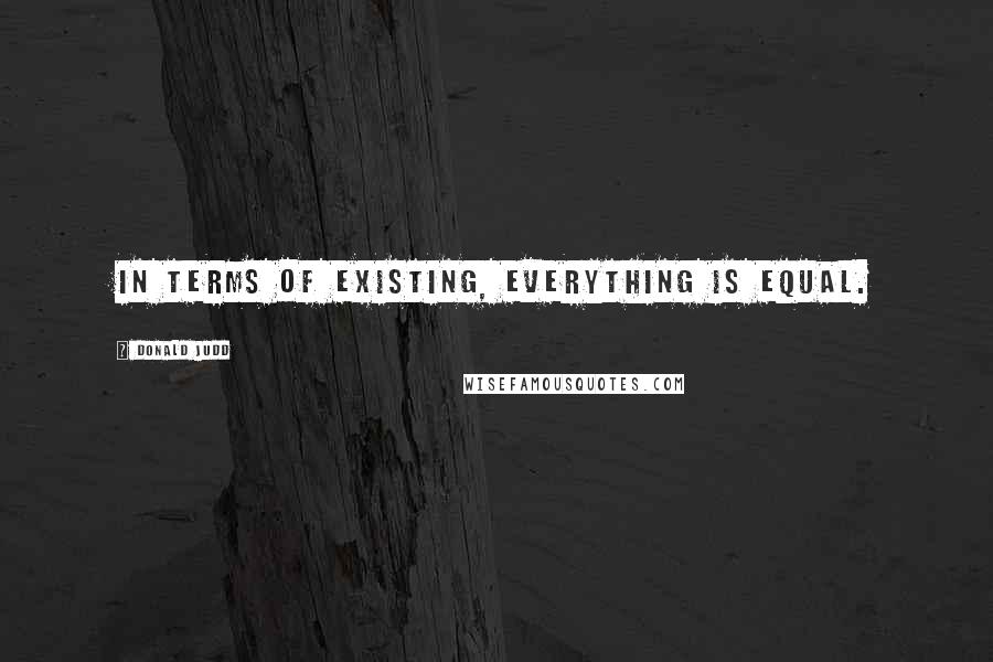 Donald Judd Quotes: In terms of existing, everything is equal.