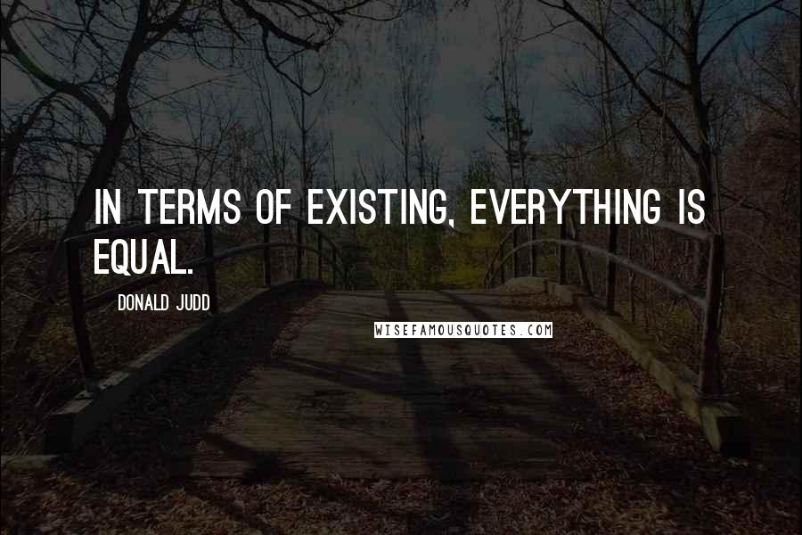 Donald Judd Quotes: In terms of existing, everything is equal.