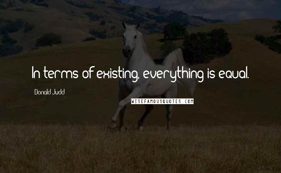 Donald Judd Quotes: In terms of existing, everything is equal.