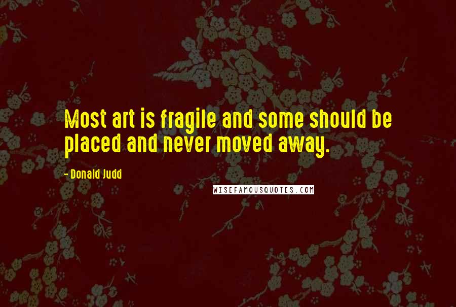 Donald Judd Quotes: Most art is fragile and some should be placed and never moved away.