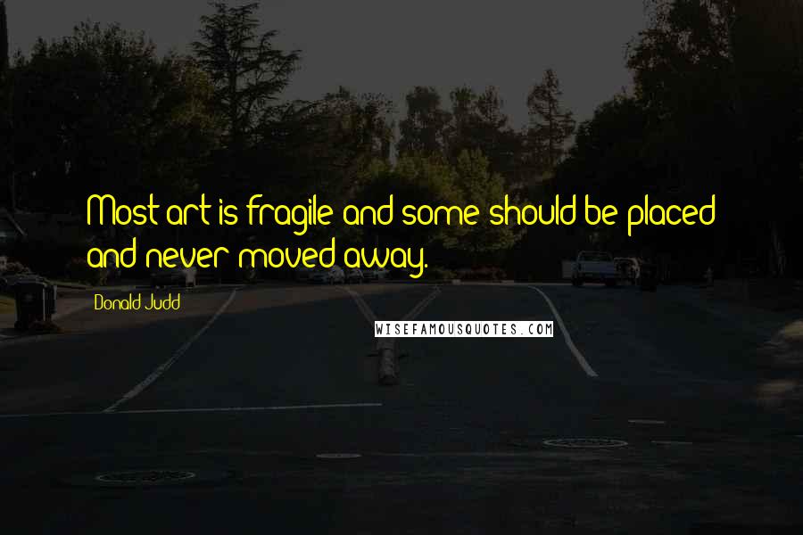 Donald Judd Quotes: Most art is fragile and some should be placed and never moved away.