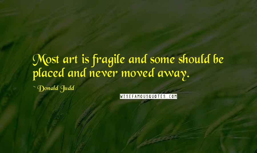 Donald Judd Quotes: Most art is fragile and some should be placed and never moved away.