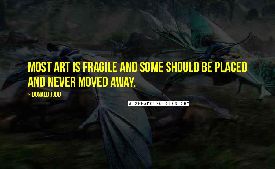 Donald Judd Quotes: Most art is fragile and some should be placed and never moved away.