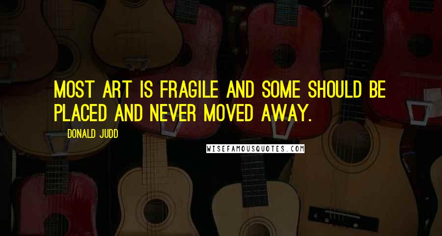 Donald Judd Quotes: Most art is fragile and some should be placed and never moved away.