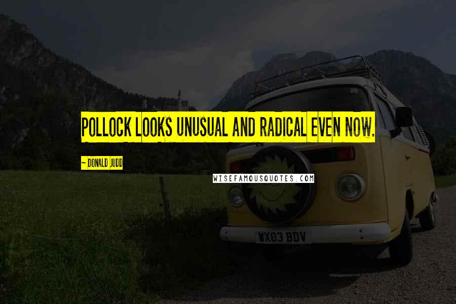 Donald Judd Quotes: Pollock looks unusual and radical even now.
