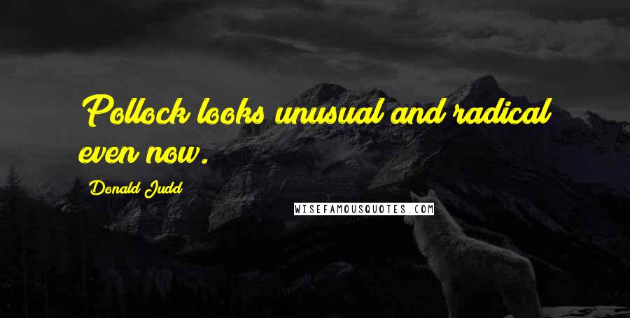 Donald Judd Quotes: Pollock looks unusual and radical even now.