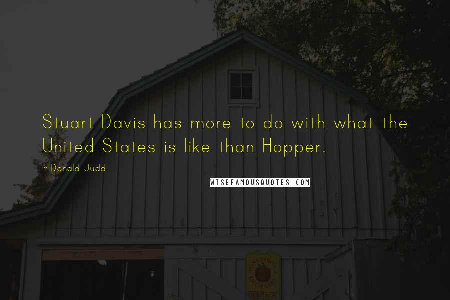 Donald Judd Quotes: Stuart Davis has more to do with what the United States is like than Hopper.