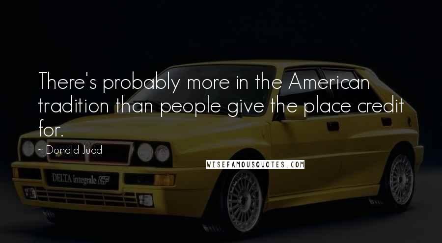 Donald Judd Quotes: There's probably more in the American tradition than people give the place credit for.