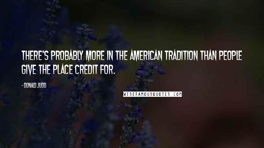 Donald Judd Quotes: There's probably more in the American tradition than people give the place credit for.