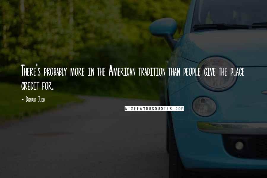 Donald Judd Quotes: There's probably more in the American tradition than people give the place credit for.