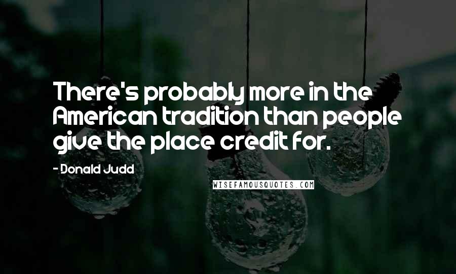 Donald Judd Quotes: There's probably more in the American tradition than people give the place credit for.