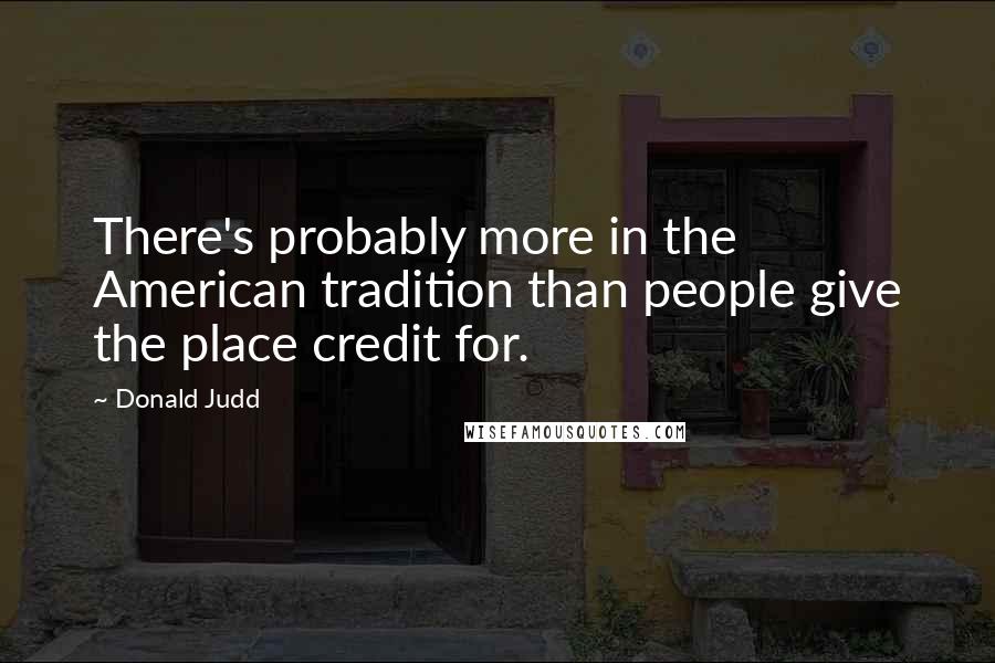 Donald Judd Quotes: There's probably more in the American tradition than people give the place credit for.
