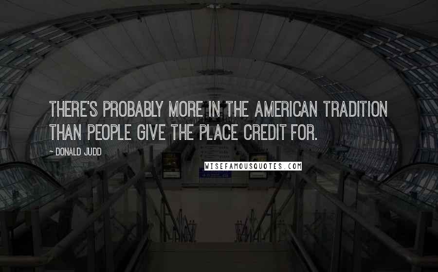 Donald Judd Quotes: There's probably more in the American tradition than people give the place credit for.