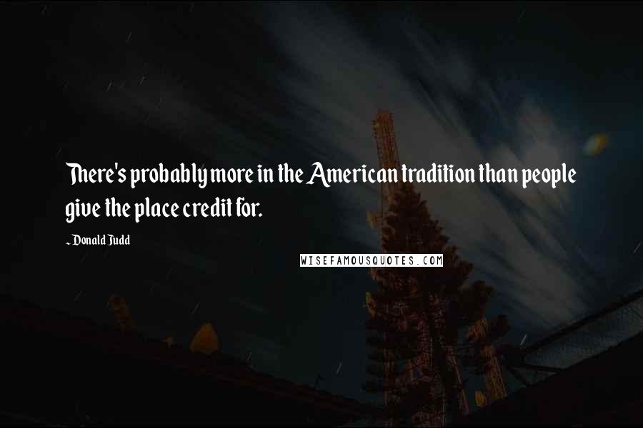 Donald Judd Quotes: There's probably more in the American tradition than people give the place credit for.