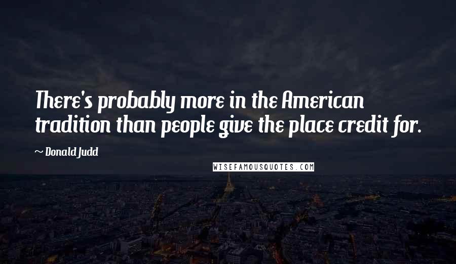 Donald Judd Quotes: There's probably more in the American tradition than people give the place credit for.