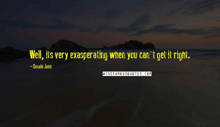 Donald Judd Quotes: Well, its very exasperating when you can't get it right.